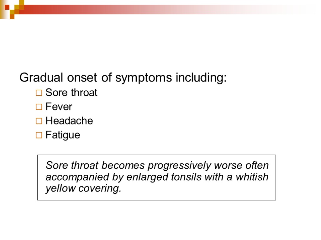 Gradual onset of symptoms including: Sore throat Fever Headache Fatigue Sore throat becomes progressively